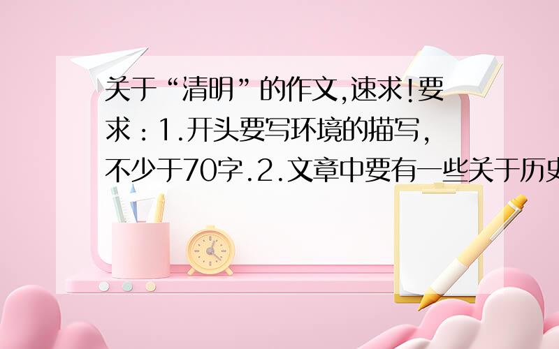 关于“清明”的作文,速求!要求：1.开头要写环境的描写,不少于70字.2.文章中要有一些关于历史的句子,不多于70字.3.文章要有600字以上.