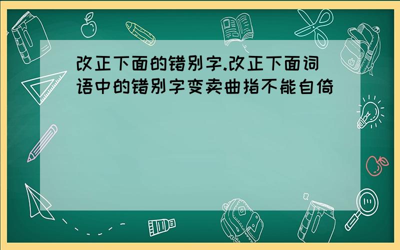 改正下面的错别字.改正下面词语中的错别字变卖曲指不能自倚