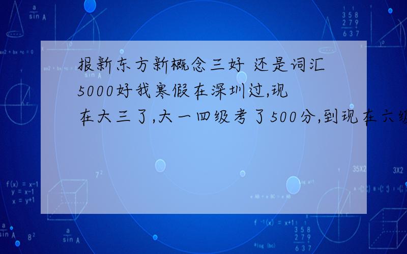 报新东方新概念三好 还是词汇5000好我寒假在深圳过,现在大三了,大一四级考了500分,到现在六级还没过呢．想去新东方学一下英语,但是在忧郁是报新概念3好还是5000词汇好?我词汇量挺少的,六