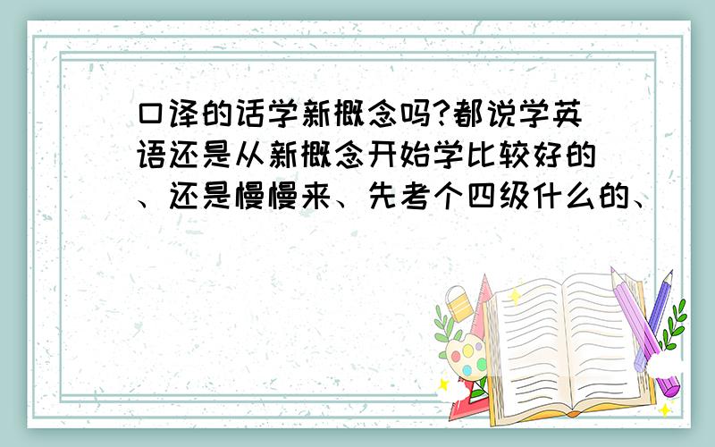 口译的话学新概念吗?都说学英语还是从新概念开始学比较好的、还是慢慢来、先考个四级什么的、