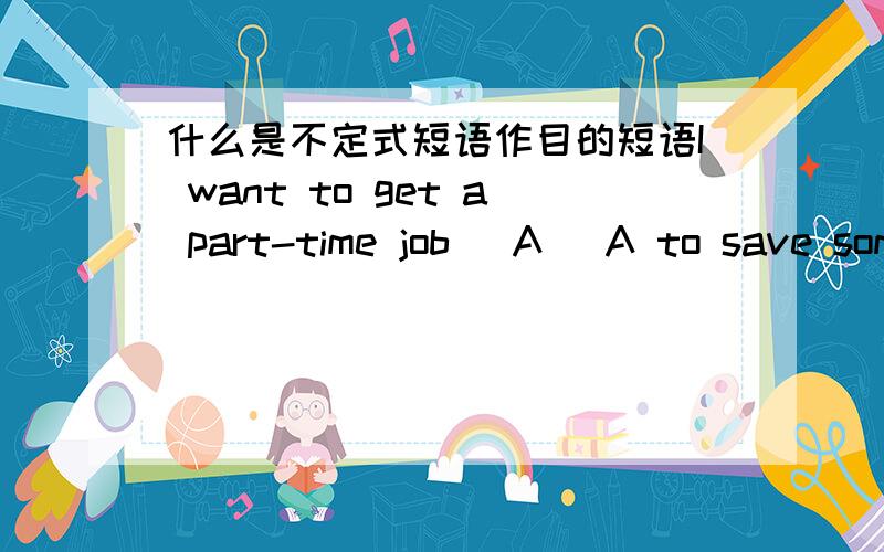 什么是不定式短语作目的短语I want to get a part-time job (A) A to save some money B saved some moneyC saving some money D and saving some moeny为什么是选A?