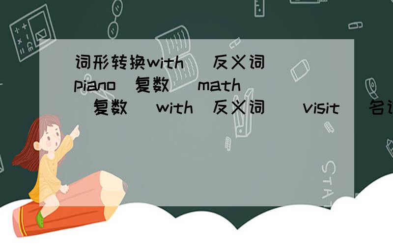 词形转换with (反义词)piano(复数） math（复数） with(反义词)  visit （名词）  busy（反义词）  babysit （现在分词）invite （名词）    quiet  （副词）   thirty   （序数词）   who（宾格）将这些单词转