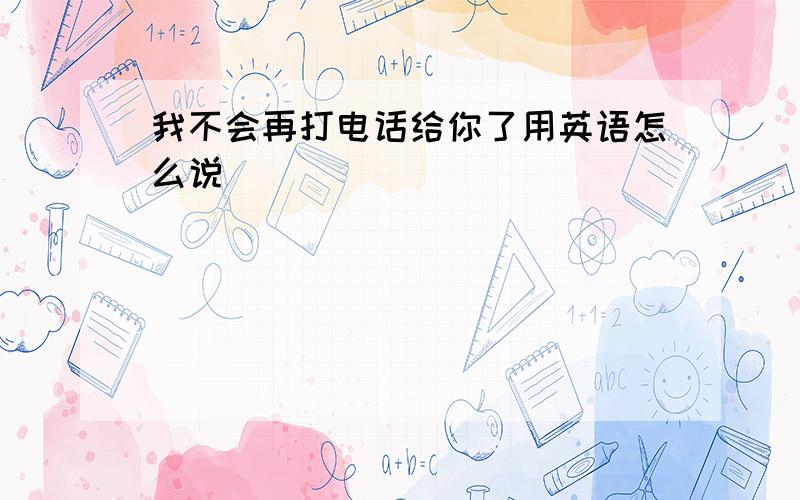 我不会再打电话给你了用英语怎么说