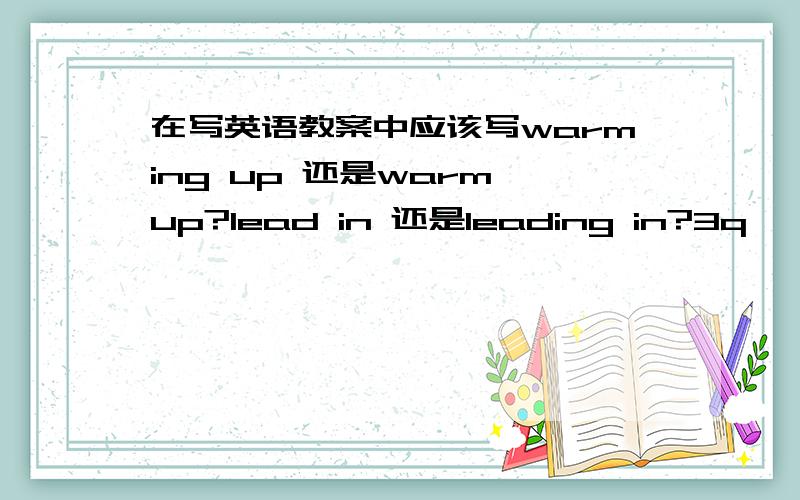 在写英语教案中应该写warming up 还是warm up?lead in 还是leading in?3q