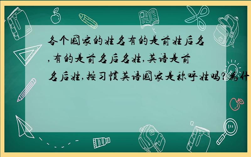 各个国家的姓名有的是前姓后名,有的是前名后名姓,英语是前名后姓,按习惯英语国家是称呼姓吗?为什么看了好多翻译的,大多数称呼姓,而有的又称呼名,怎么回事?