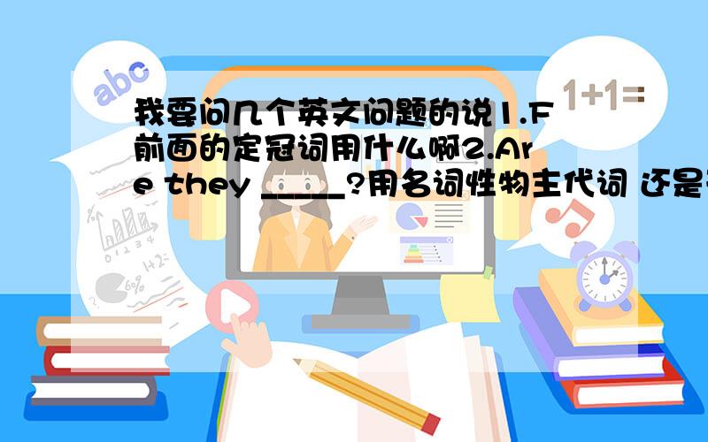 我要问几个英文问题的说1.F前面的定冠词用什么啊2.Are they _____?用名词性物主代词 还是形容词性物主代词3.sb does his homework so_____that he made a lot of mistakes.(用careful改写）4.Jenny always___what to do nex