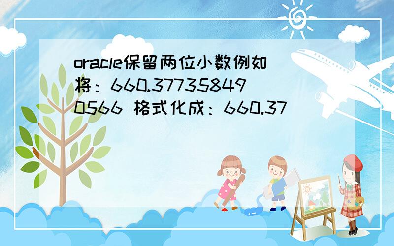 oracle保留两位小数例如将：660.377358490566 格式化成：660.37