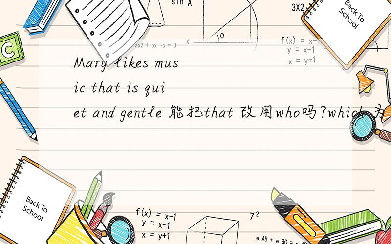 Mary likes music that is quiet and gentle 能把that 改用who吗?which 为什么