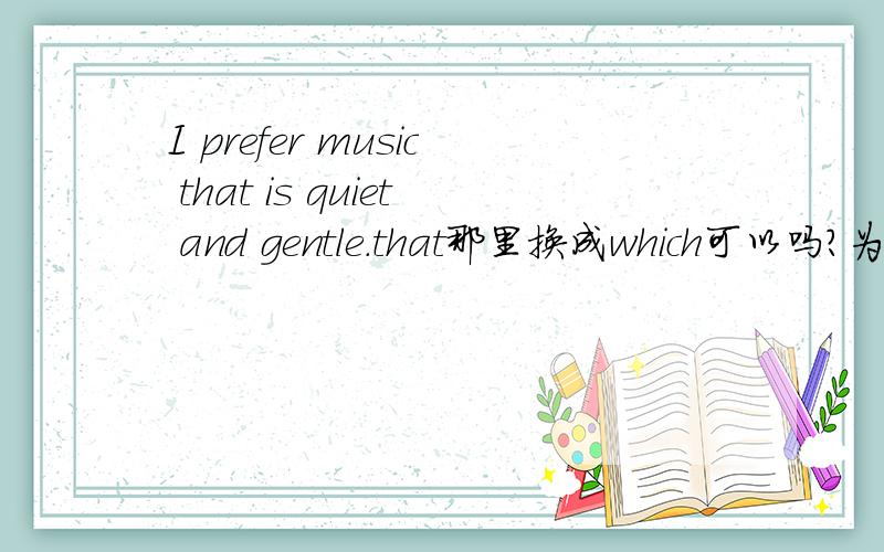 I prefer music that is quiet and gentle.that那里换成which可以吗?为什么?