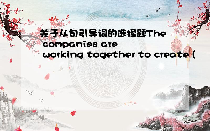 关于从句引导词的选择题The companies are working together to create (        ) they hope will be the best means of transport in the 21st century这个句子的括号要填什么,what还是which.说一下用它们的区别,谢谢.