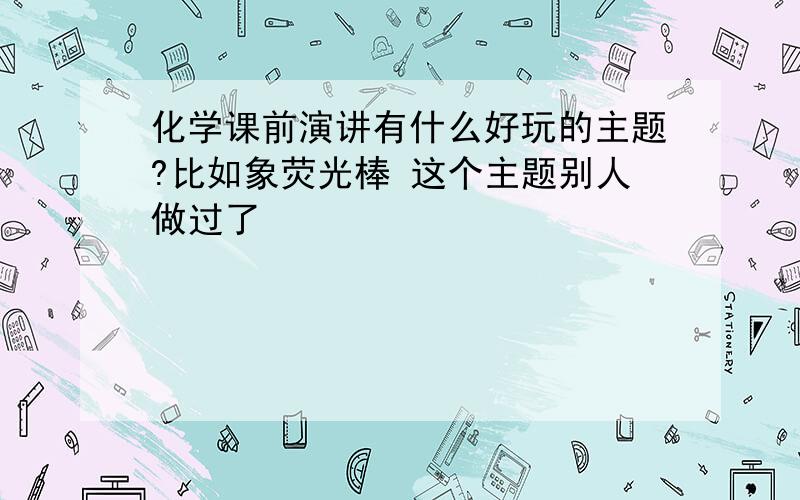 化学课前演讲有什么好玩的主题?比如象荧光棒 这个主题别人做过了