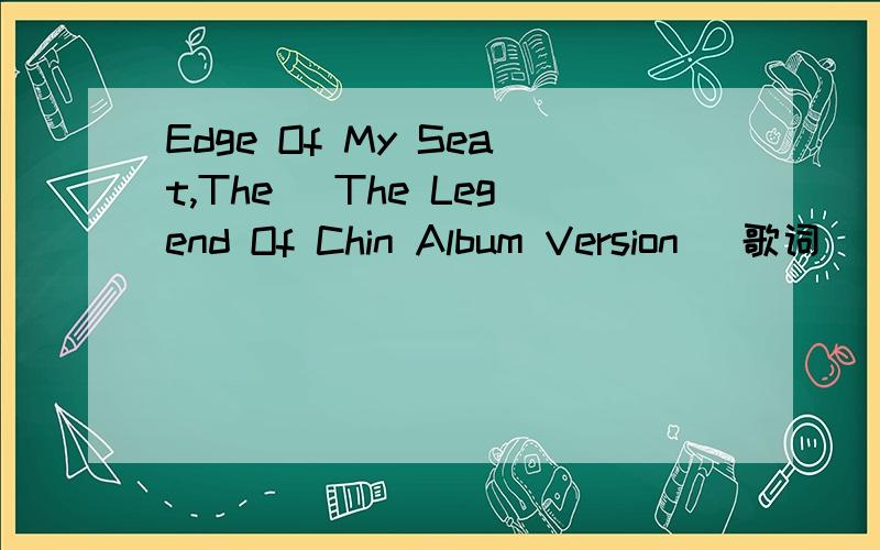 Edge Of My Seat,The (The Legend Of Chin Album Version) 歌词