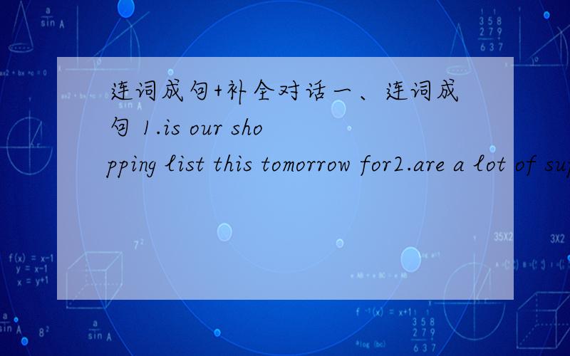 连词成句+补全对话一、连词成句 1.is our shopping list this tomorrow for2.are a lot of supermarket in shanghai there3.I am going buy reference shop in books to the some 4.chicken is in all cheaper 5yuan5.sale all are on on winter our clot