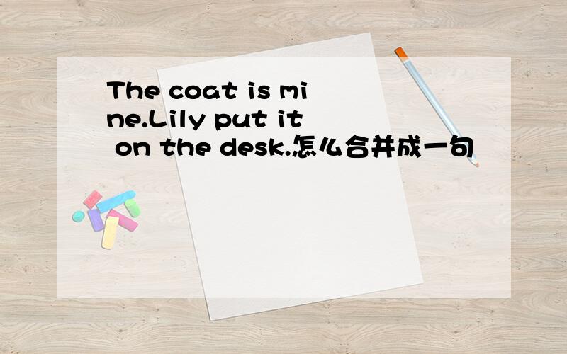 The coat is mine.Lily put it on the desk.怎么合并成一句