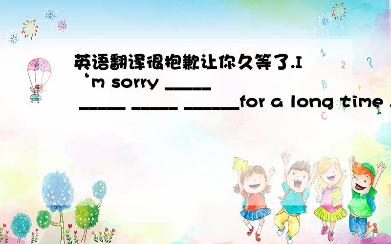 英语翻译很抱歉让你久等了.I‘m sorry _____ _____ _____ ______for a long time .