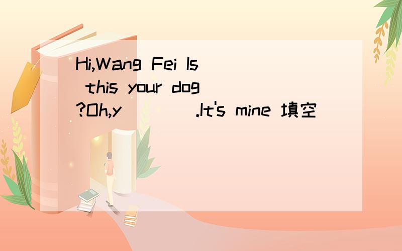 Hi,Wang Fei Is this your dog?Oh,y____.It's mine 填空