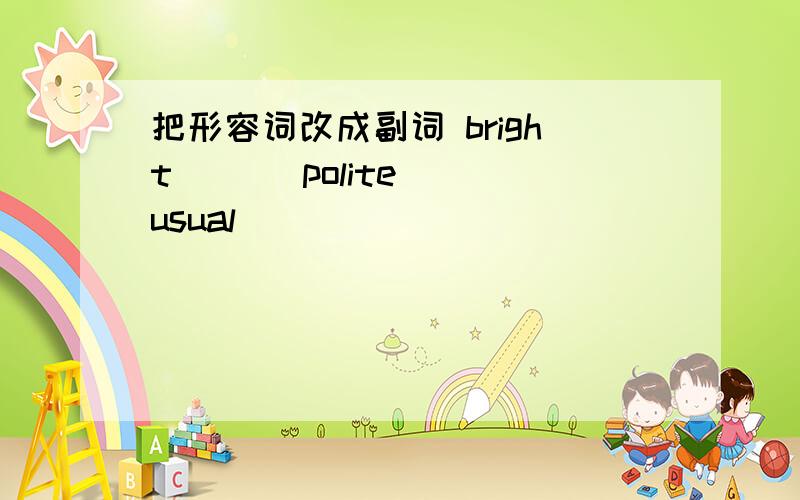 把形容词改成副词 bright___ polite__ usual__