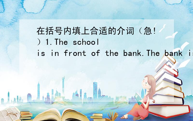 在括号内填上合适的介词（急!）1.The school is in front of the bank.The bank is ＿ ＿ the school.2.I was excited ＿＿＿ the trip.