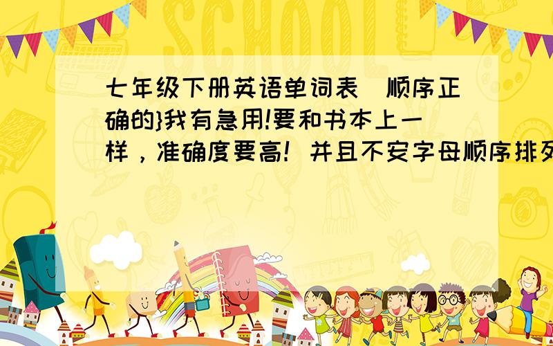 七年级下册英语单词表[顺序正确的}我有急用!要和书本上一样，准确度要高！并且不安字母顺序排列，