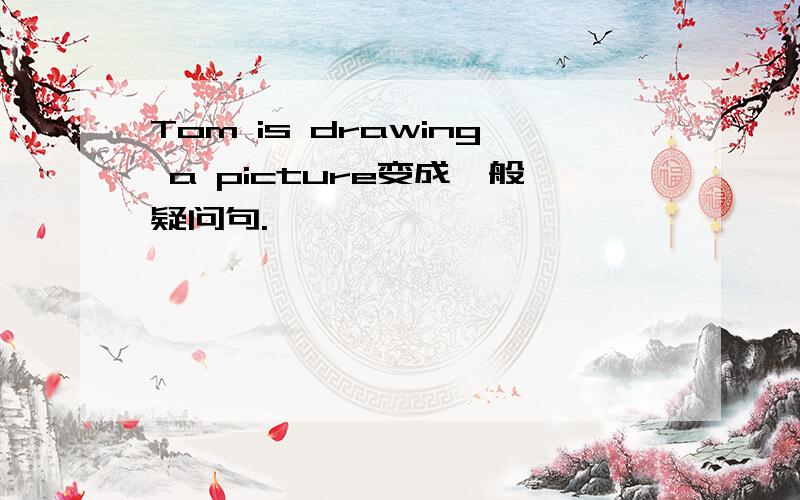 Tom is drawing a picture变成一般疑问句.