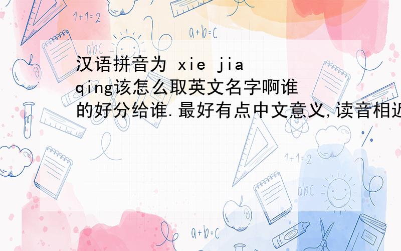 汉语拼音为 xie jia qing该怎么取英文名字啊谁的好分给谁.最好有点中文意义,读音相近也可以