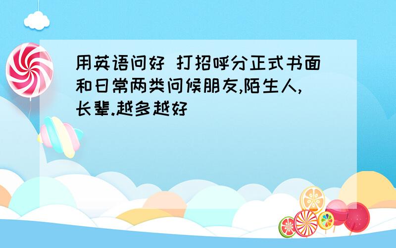 用英语问好 打招呼分正式书面和日常两类问候朋友,陌生人,长辈.越多越好