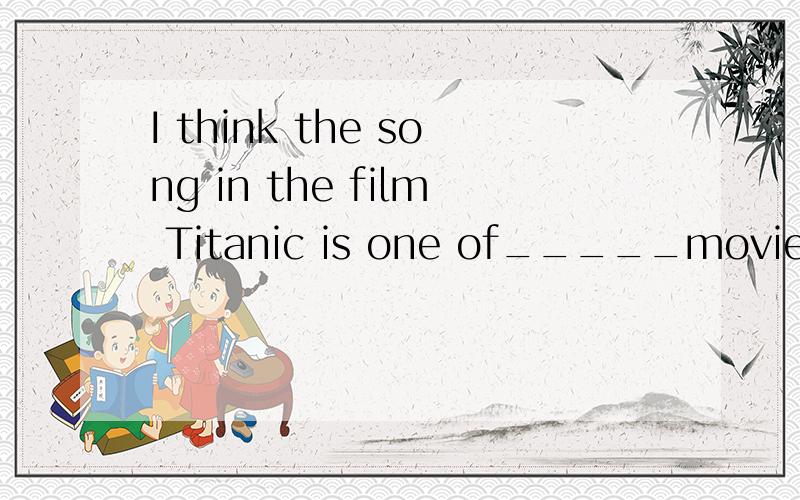 I think the song in the film Titanic is one of_____movie songs of all.A much more beautiful B most beautifulC more beautiful D the most beautiful请问选哪个?为什么?