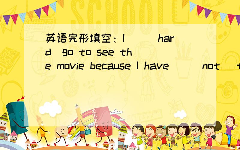 英语完形填空：I__(hard)go to see the movie because I have__(not) time.