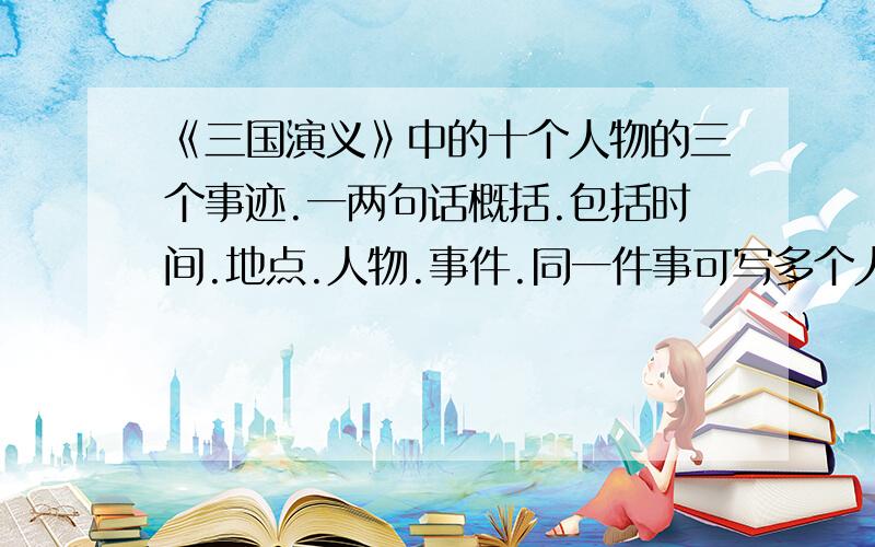 《三国演义》中的十个人物的三个事迹.一两句话概括.包括时间.地点.人物.事件.同一件事可写多个人.很急很急.拜托了.