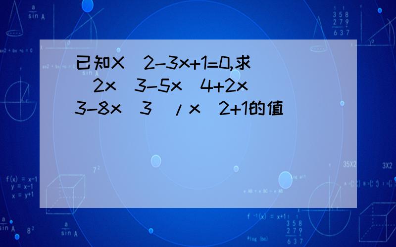 已知X^2-3x+1=0,求(2x^3-5x^4+2x^3-8x^3)/x^2+1的值