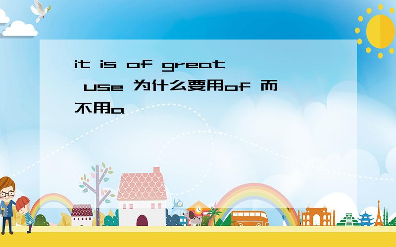 it is of great use 为什么要用of 而不用a