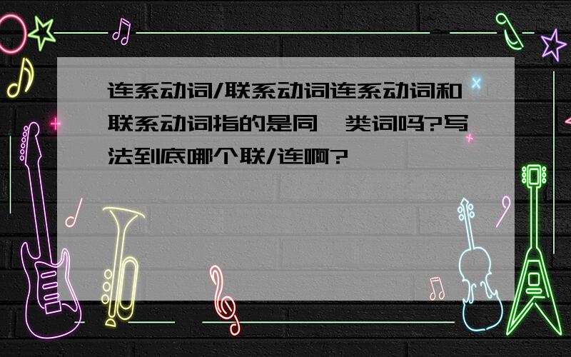 连系动词/联系动词连系动词和联系动词指的是同一类词吗?写法到底哪个联/连啊?