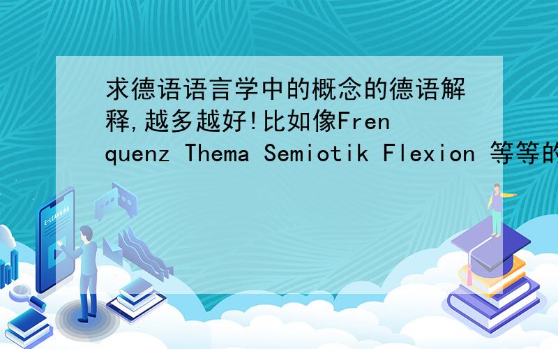 求德语语言学中的概念的德语解释,越多越好!比如像Frenquenz Thema Semiotik Flexion 等等的德语解释