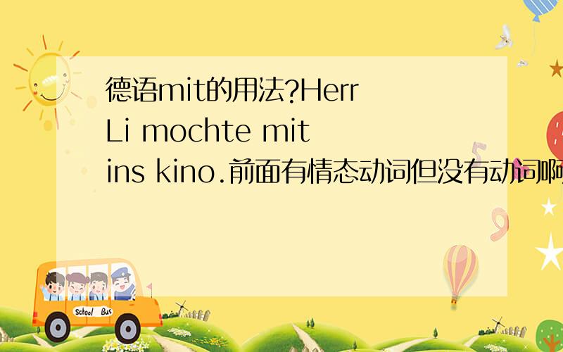 德语mit的用法?Herr Li mochte mit ins kino.前面有情态动词但没有动词啊.mit的意思是 “和”或者“用”怎么想都不通啊 后面怎么觉得也差个动词呢?