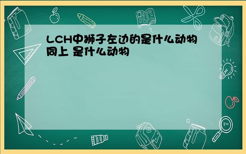 LCH中狮子左边的是什么动物同上 是什么动物