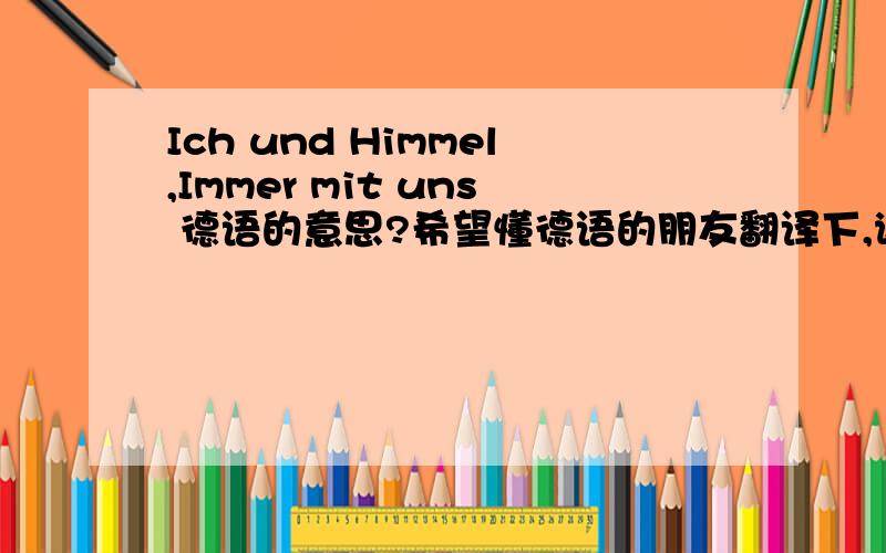 Ich und Himmel,Immer mit uns 德语的意思?希望懂德语的朋友翻译下,谢谢了```Ich und Himmel,Immer mit uns 的意思? 准确点的