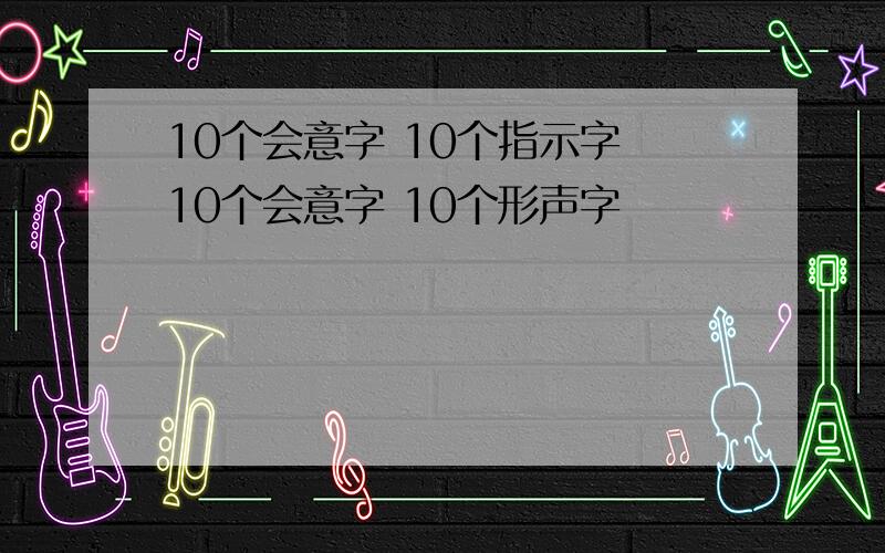 10个会意字 10个指示字 10个会意字 10个形声字