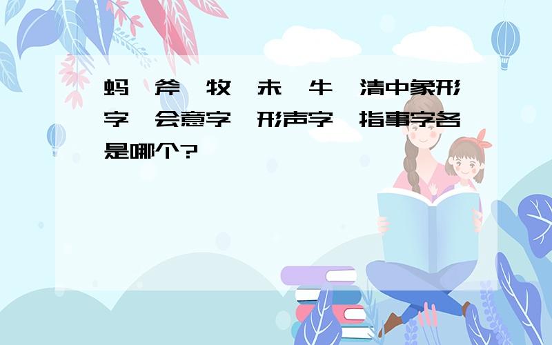 蚂、斧、牧、未、牛、清中象形字、会意字、形声字、指事字各是哪个?