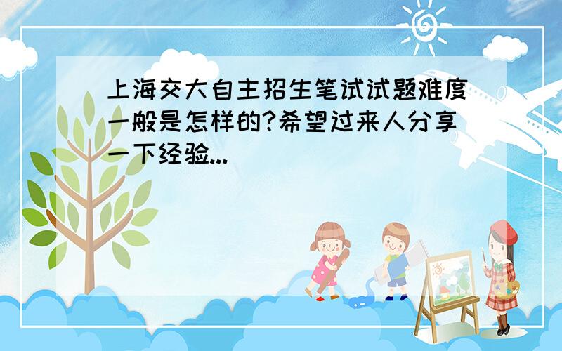 上海交大自主招生笔试试题难度一般是怎样的?希望过来人分享一下经验...