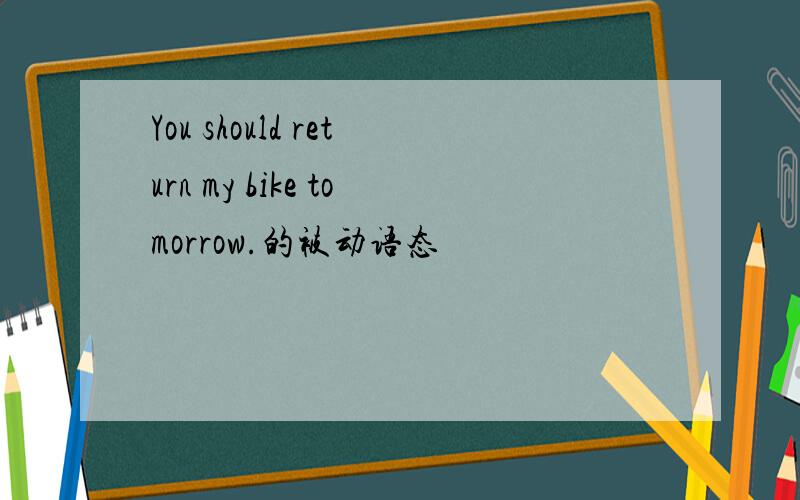 You should return my bike tomorrow.的被动语态