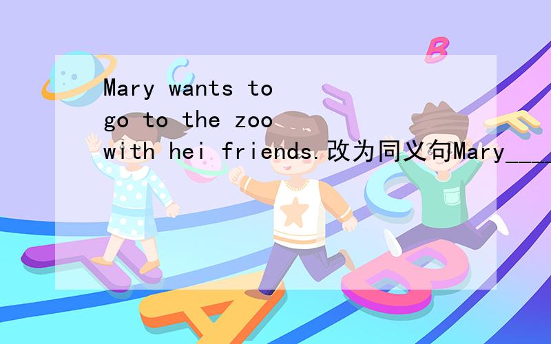 Mary wants to go to the zoo with hei friends.改为同义句Mary_____ _____to go to the zoo with her friends.This color pencil is Li Lei's.(就“ Li Lei”提问）_____ _____this color pencil?