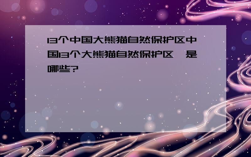 13个中国大熊猫自然保护区中国13个大熊猫自然保护区,是哪些?