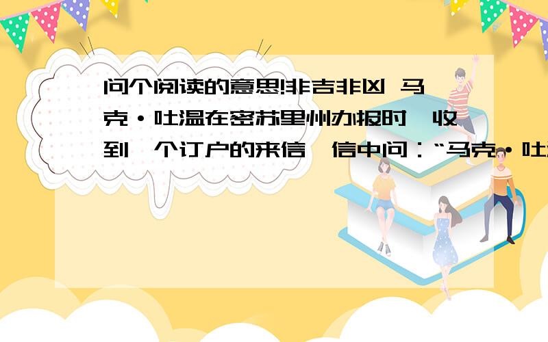 问个阅读的意思!非吉非凶 马克·吐温在密苏里州办报时,收到一个订户的来信,信中问：“马克·吐温先生,我在报纸里发现了一只蜘蛛,请问您这预兆着的是吉?是凶?” 马克·吐温回信说：“这