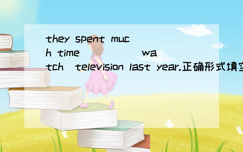 they spent much time ____(watch)television last year.正确形式填空