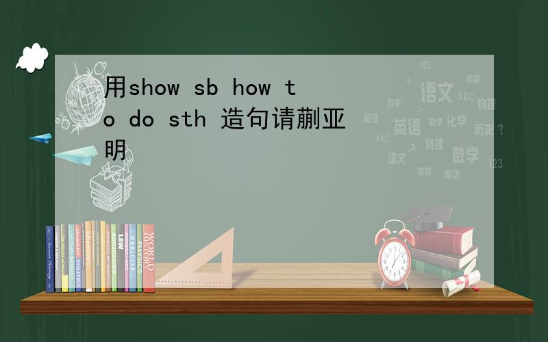 用show sb how to do sth 造句请蒯亚明