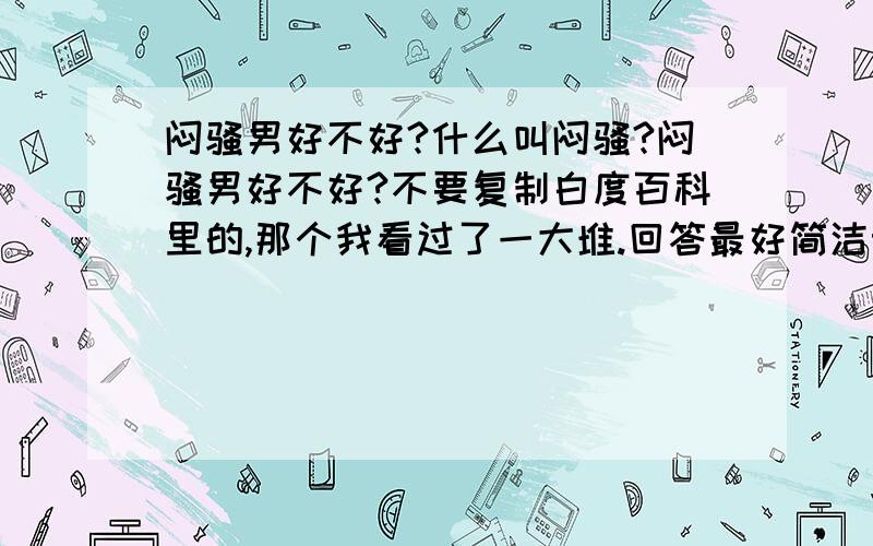 闷骚男好不好?什么叫闷骚?闷骚男好不好?不要复制白度百科里的,那个我看过了一大堆.回答最好简洁明了容易理解.