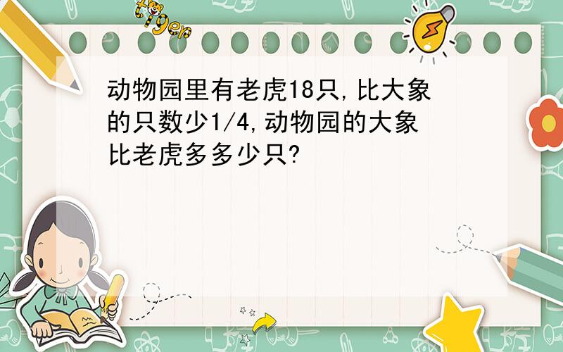 动物园里有老虎18只,比大象的只数少1/4,动物园的大象比老虎多多少只?