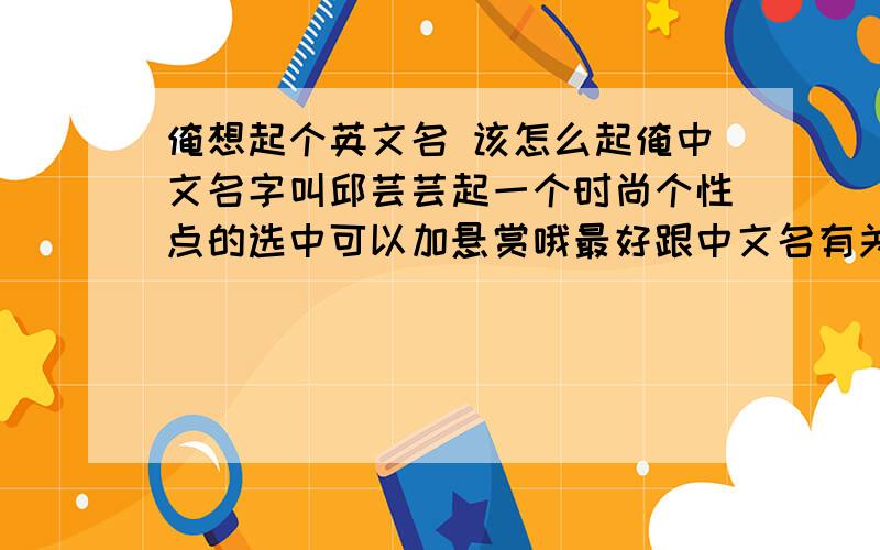 俺想起个英文名 该怎么起俺中文名字叫邱芸芸起一个时尚个性点的选中可以加悬赏哦最好跟中文名有关联的