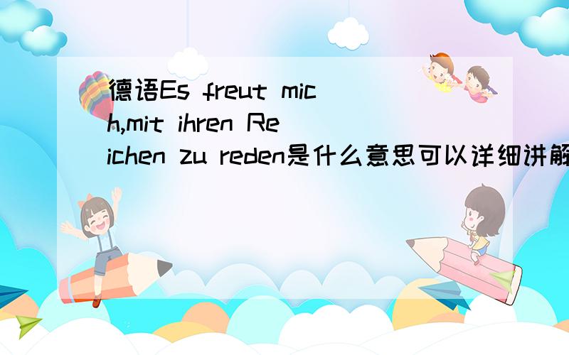 德语Es freut mich,mit ihren Reichen zu reden是什么意思可以详细讲解一下么,一个词一个词来,