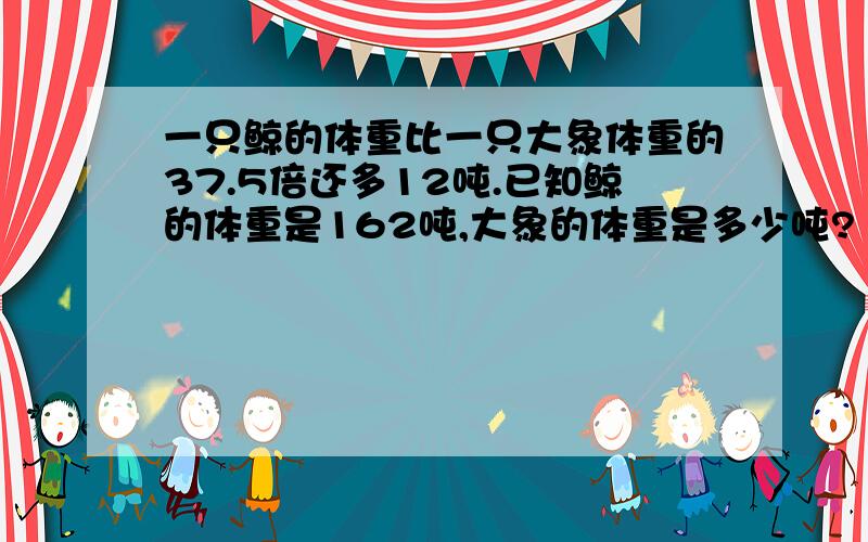 一只鲸的体重比一只大象体重的37.5倍还多12吨.已知鲸的体重是162吨,大象的体重是多少吨?